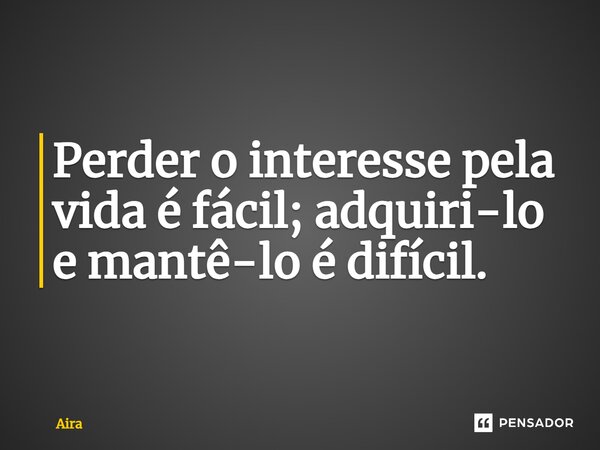 Perder o interesse pela vida é fácil; adquiri-lo e mantê-lo é difícil.... Frase de Aira.