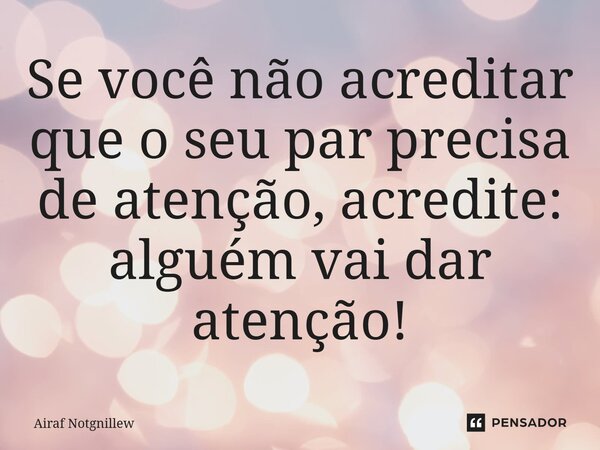 ⁠Se você não acreditar que o seu par precisa de atenção, acredite: alguém vai dar atenção!... Frase de Airaf Notgnillew.