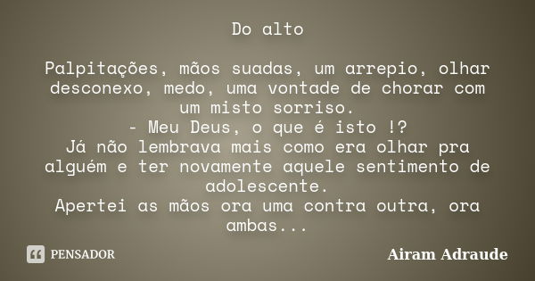 Do alto Palpitações, mãos suadas, um arrepio, olhar desconexo, medo, uma vontade de chorar com um misto sorriso. - Meu Deus, o que é isto !? Já não lembrava mai... Frase de Airam Adraude.