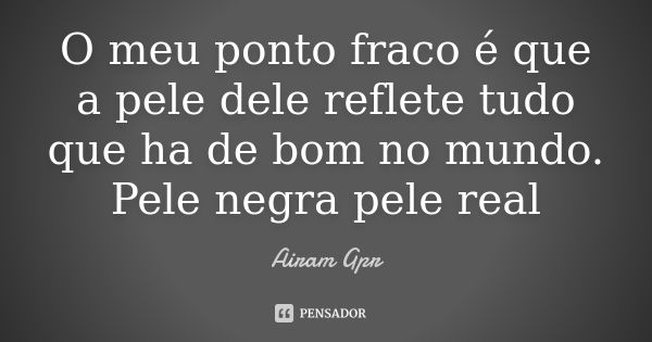 O meu ponto fraco é que a pele dele reflete tudo que ha de bom no mundo. Pele negra pele real... Frase de Airam Gpr.