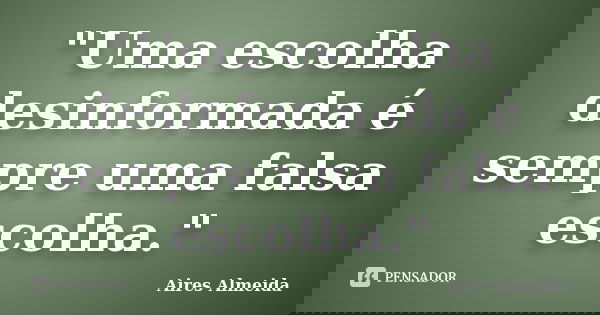 "Uma escolha desinformada é sempre uma falsa escolha."... Frase de Aires Almeida.