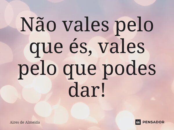 ⁠Não vales pelo que és, vales pelo que podes dar!... Frase de Aires de Almeida.