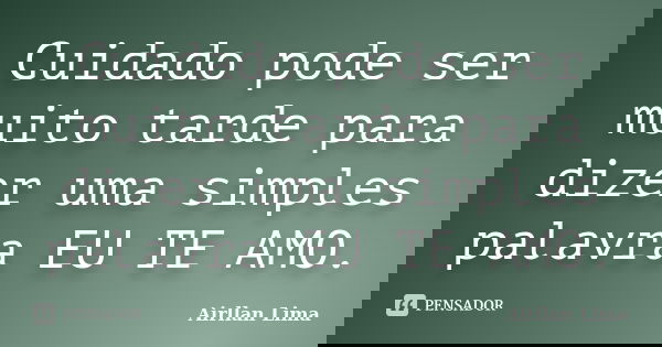 Cuidado pode ser muito tarde para dizer uma simples palavra EU TE AMO.... Frase de Airllan Lima.