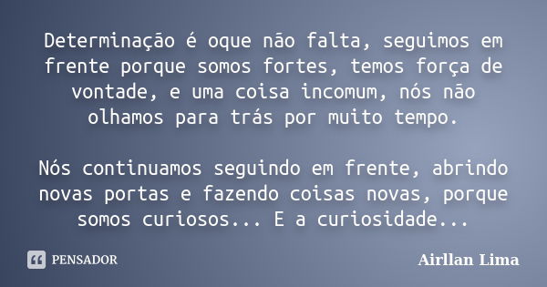 Determinação é oque não falta, seguimos em frente porque somos fortes, temos força de vontade, e uma coisa incomum, nós não olhamos para trás por muito tempo. N... Frase de Airllan Lima.