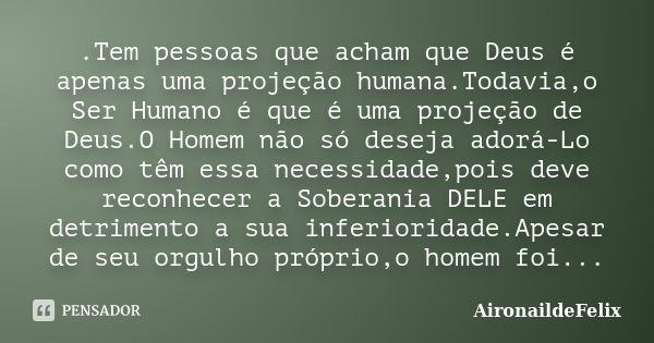 .Tem pessoas que acham que Deus é apenas uma projeção humana.Todavia,o Ser Humano é que é uma projeção de Deus.O Homem não só deseja adorá-Lo como têm essa nece... Frase de AironaildeFelix.