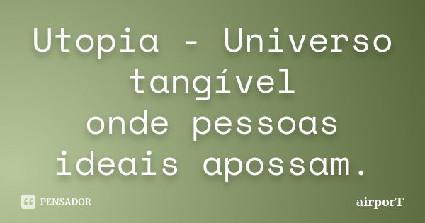 Utopia - Universo tangível onde pessoas ideais apossam.... Frase de airporT.