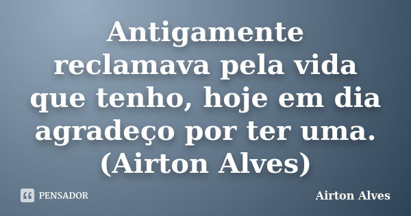 Antigamente reclamava pela vida que tenho, hoje em dia agradeço por ter uma. (Airton Alves)... Frase de Airton Alves.