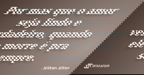 Por mas que o amor seja lindo e verdadeiro, quando ele morre é pra sempre.... Frase de Airton Alves.
