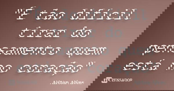 "É tão difícil tirar do pensamento quem está no coração"... Frase de Airton Alves.