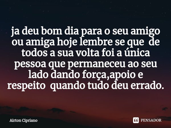 ⁠ja deu bom dia para o seu amigo ou amiga hoje lembre se que de todos a sua volta foi a única pessoa que permaneceu ao seu lado dando força,apoio e respeito qua... Frase de Airton Cipriano.