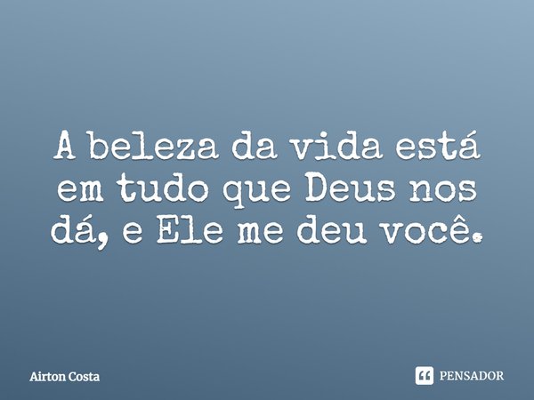 A beleza da vida está em tudo que Deus nos dá, e Ele me deu você.... Frase de Airton Costa.