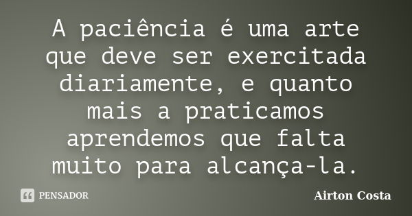 A paciência é uma arte que deve ser exercitada diariamente, e quanto mais a praticamos aprendemos que falta muito para alcança-la.... Frase de Airton Costa.