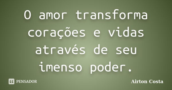 O amor transforma corações e vidas através de seu imenso poder.... Frase de Airton Costa.