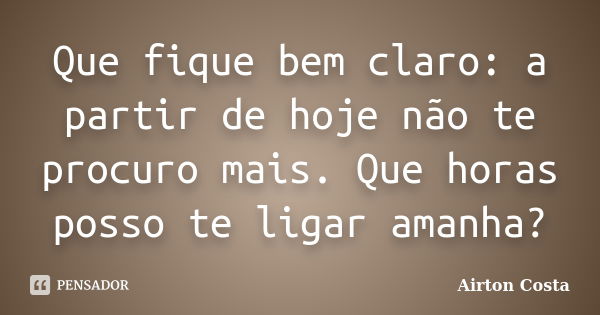 Que fique bem claro: a partir de hoje não te procuro mais. Que horas posso te ligar amanha?... Frase de Airton Costa.