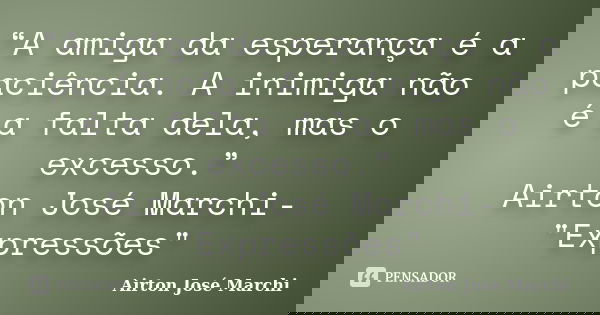 “A amiga da esperança é a paciência. A inimiga não é a falta dela, mas o excesso.” Airton José Marchi-"Expressões"... Frase de Airton José Marchi.