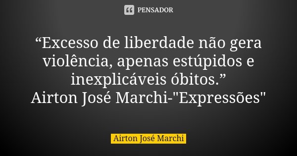 “Excesso de liberdade não gera violência, apenas estúpidos e inexplicáveis óbitos.” Airton José Marchi-"Expressões"... Frase de Airton José Marchi.