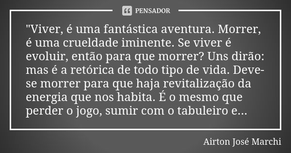 "Viver, é uma fantástica aventura. Morrer, é uma crueldade iminente. Se viver é evoluir, então para que morrer? Uns dirão: mas é a retórica de todo tipo de... Frase de Airton José Marchi.