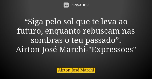 “Siga pelo sol que te leva ao futuro, enquanto rebuscam nas sombras o teu passado”. Airton José Marchi-"Expressões"... Frase de Airton José Marchi.