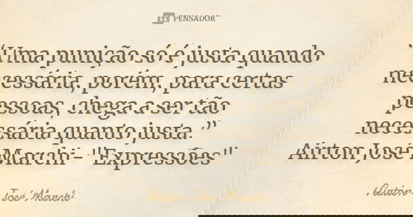 “Uma punição só é justa quando necessária, porém, para certas pessoas, chega a ser tão necessária quanto justa.” Airton José Marchi-"Expressões"... Frase de Airton José Marchi.