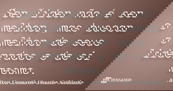 Ser líder não é ser o melhor, mas buscar o melhor de seus liderados e de si mesmo.... Frase de Airton Leonardo Ossaine Saldanha.