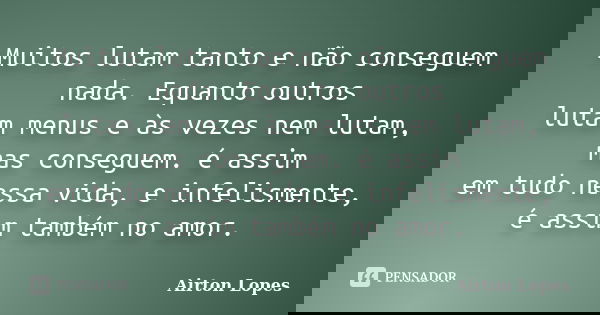 Muitos lutam tanto e não conseguem nada. Equanto outros lutam menus e às vezes nem lutam, mas conseguem. é assim em tudo nessa vida, e infelismente, é assim tam... Frase de Airton Lopes.