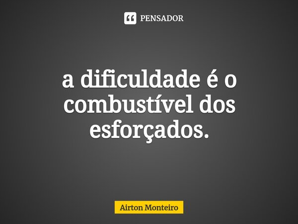 a dificuldade é o combustível dos esforçados.⁠... Frase de Airton Monteiro.