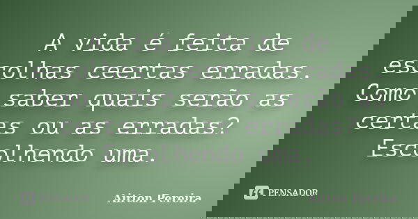 A vida é feita de escolhas ceertas erradas. Como saber quais serão as certas ou as erradas? Escolhendo uma.... Frase de Airton Pereira.
