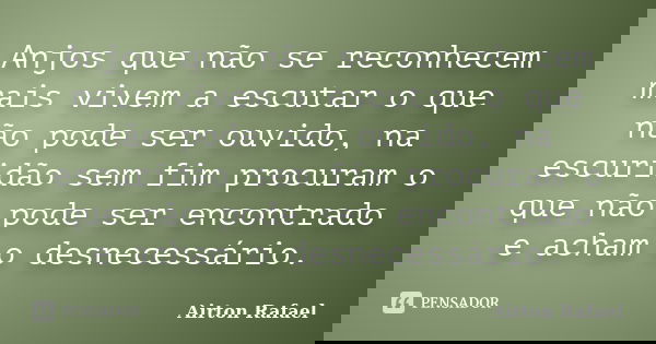 Anjos que não se reconhecem mais vivem a escutar o que não pode ser ouvido, na escuridão sem fim procuram o que não pode ser encontrado e acham o desnecessário.... Frase de Airton Rafael.