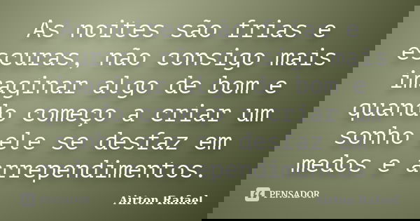 As noites são frias e escuras, não consigo mais imaginar algo de bom e quando começo a criar um sonho ele se desfaz em medos e arrependimentos.... Frase de Airton Rafael.