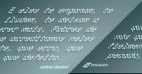 E eles te enganam, te iludem, te deixam a querer mais. Pobres de nós que acreditamos neles fielmente, que erro, que pecado, que defeito.... Frase de Airton Rafael.