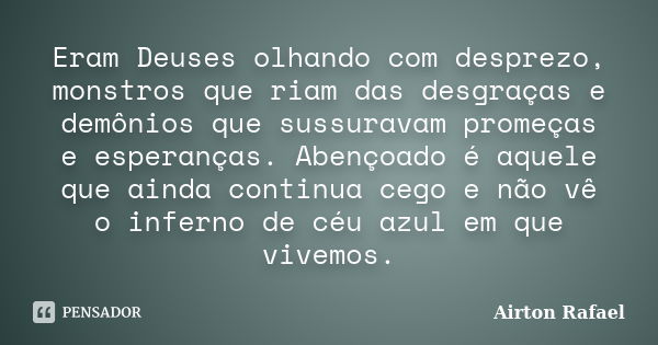 Eram Deuses olhando com desprezo, monstros que riam das desgraças e demônios que sussuravam promeças e esperanças. Abençoado é aquele que ainda continua cego e ... Frase de Airton Rafael.