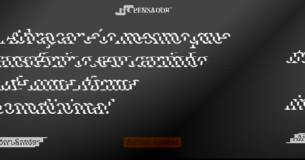 Abraçar é o mesmo que transferir o seu carinho de uma forma incondicional.... Frase de Airton Santos.