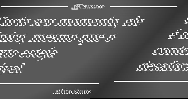 Curta seu momento, ele é único, mesmo que o contexto esteja desaforável.... Frase de Airton Santos.