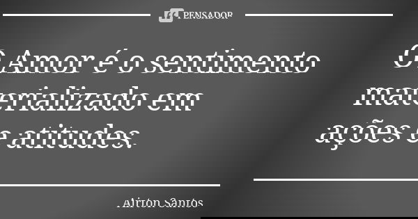 O Amor é o sentimento materializado em ações e atitudes.... Frase de Airton Santos.