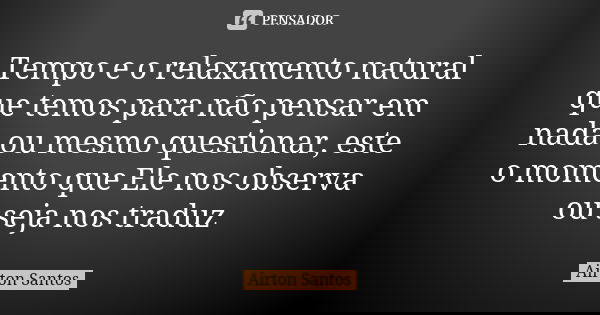 Tempo e o relaxamento natural que temos para não pensar em nada ou mesmo questionar, este o momento que Ele nos observa ou seja nos traduz... Frase de Airton Santos.