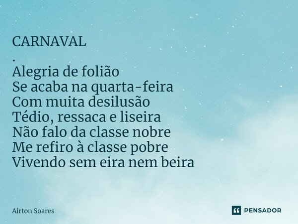 CARNAVAL . ⁠Alegria de folião Se acaba na quarta-feira Com muita desilusão Tédio, ressaca e liseira Não falo da classe nobre Me refiro à classe pobre Vivendo se... Frase de Airton Soares.