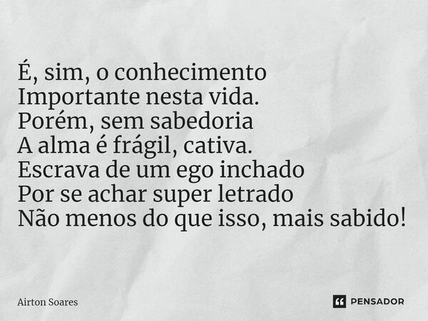 ⁠É, sim, o conhecimento Importante nesta vida. Porém, sem sabedoria A alma é frágil, cativa. Escrava de um ego inchado Por se achar super letrado Não menos do q... Frase de Airton Soares.