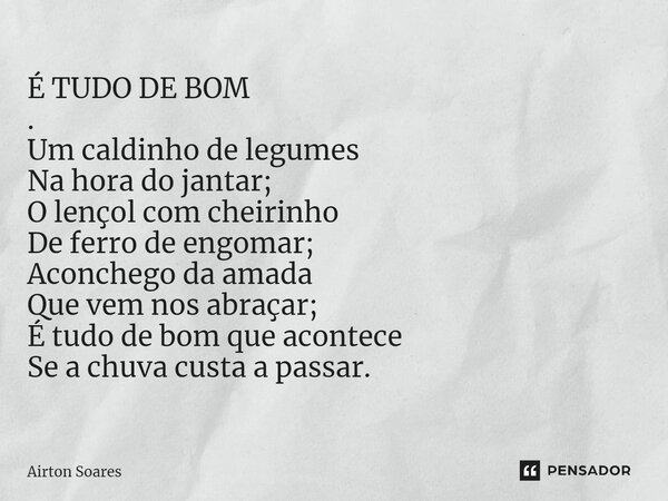 ⁠É TUDO DE BOM . Um caldinho de legumes Na hora do jantar; O lençol com cheirinho De ferro de engomar; Aconchego da amada Que vem nos abraçar; É tudo de bom que... Frase de Airton Soares.