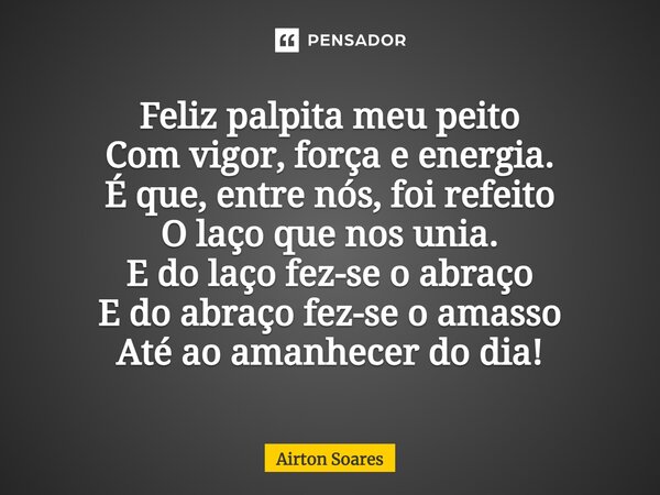 ⁠Feliz palpita meu peito Com vigor, força e energia. É que, entre nós, foi refeito O laço que nos unia. E do laço fez-se o abraço E do abraço fez-se o amasso At... Frase de Airton Soares.