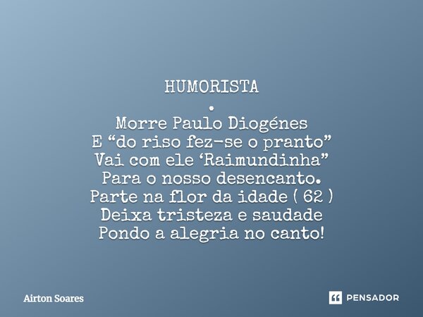 ⁠ HUMORISTA . Morre Paulo Diogénes E “do riso fez-se o pranto” Vai com ele ‘Raimundinha” Para o nosso desencanto. Parte na flor da idade ( 62 ) Deixa tristeza e... Frase de Airton Soares.