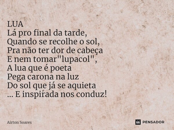 LUA ⁠Lá pro final da tarde, Quando se recolhe o sol, Pra não ter dor de cabeça E nem tomar "lupacol", A lua que é poeta Pega carona na luz Do sol que ... Frase de Airton Soares.