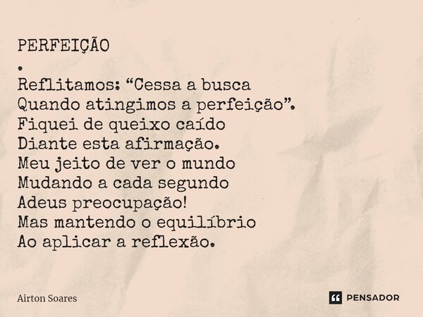 ⁠PERFEIÇÃO . ⁠Reflitamos: “Cessa a busca Quando atingimos a perfeição”. Fiquei de queixo caído Diante esta afirmação. Meu jeito de ver o mundo Mudando a cada se... Frase de Airton Soares.