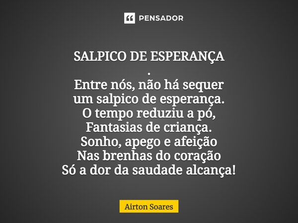 SALPICO DE ESPERANÇA . ⁠Entre nós, não há sequer um salpico de esperança. O tempo reduziu a pó, Fantasias de criança. Sonho, apego e afeição Nas brenhas do cora... Frase de Airton Soares.