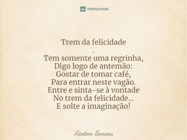 ⁠Trem da felicidade . Tem somente uma regrinha, Digo logo de antemão: Gostar de tomar café, Para entrar neste vagão. Entre e sinta-se à vontade No trem da felic... Frase de Airton Soares.