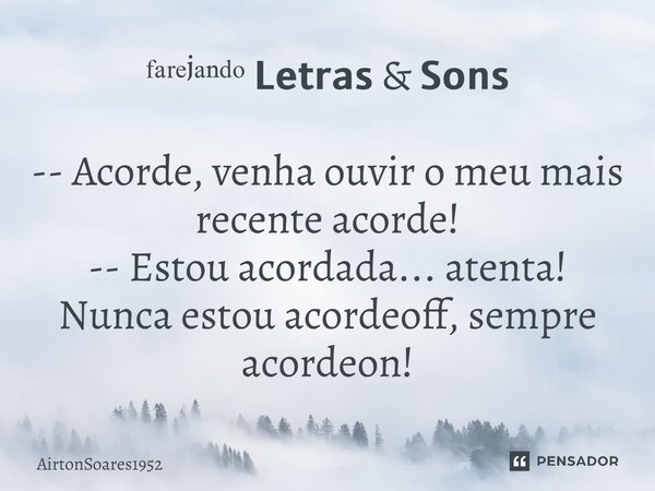 ᶠᵃʳᵉʲᵃⁿᵈᵒ 𝗟𝗲𝘁𝗿𝗮𝘀 & 𝗦𝗼𝗻𝘀 -- Acorde, venha ouvir o meu mais recente acorde! -- Estou acordada... atenta! Nunca estou acordeoff, sempre acordeon!... Frase de AirtonSoares1952.