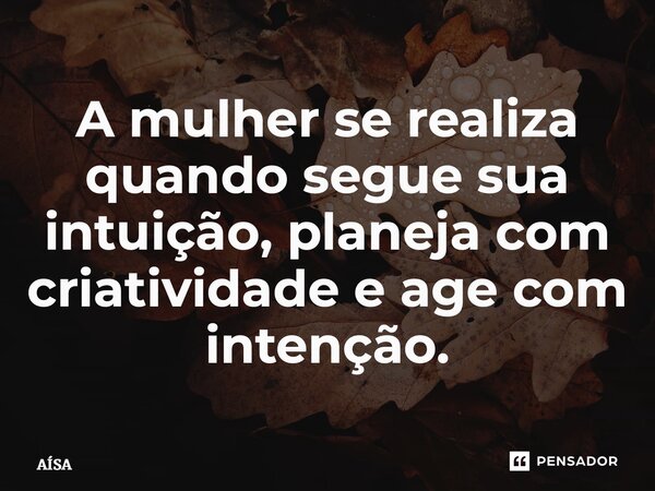 ⁠A mulher se realiza quando segue sua intuição, planeja com criatividade e age com intenção.... Frase de Aisa.
