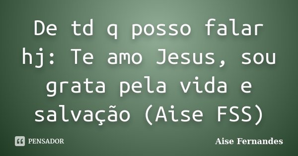 De td q posso falar hj: Te amo Jesus, sou grata pela vida e salvação (Aise FSS)... Frase de Aise Fernandes.