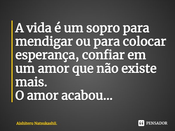 ⁠A vida é um sopro para mendigar ou para colocar esperança, confiar em um amor que não existe mais. O amor acabou...... Frase de Aishiteru Natsukashii..