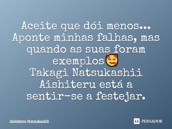 ⁠Aceite que dói menos... Aponte minhas falhas, mas quando as suas foram exemplos🥰 Takagi Natsukashii Aishiteru está a sentir-se a festejar.... Frase de Aishiteru Natsukashii.