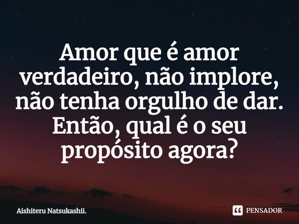 ⁠Amor que é amor verdadeiro, não implore,
não tenha orgulho de dar.
Então, qual é o seu propósito agora?... Frase de Aishiteru Natsukashii..